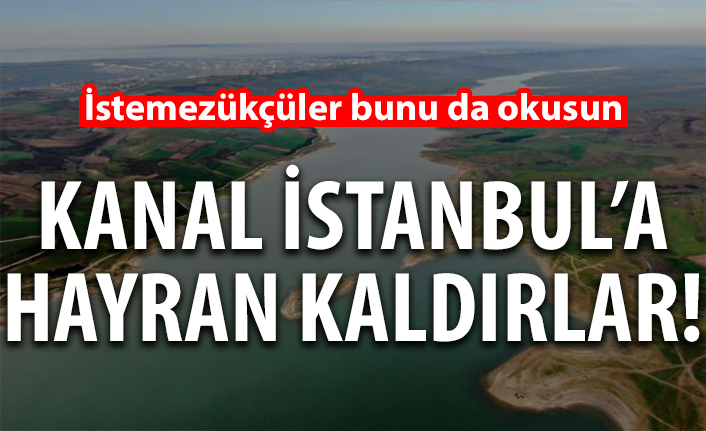 Kanal İstanbul'a hayran kaldılar! İstemezükçüler bunu da okusun