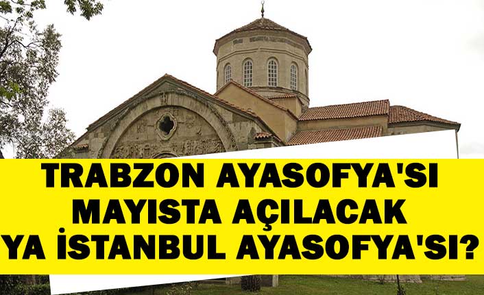 Trabzon Ayasofya'sı mayısta açılacak, ya İstanbul Ayasofya'sı?