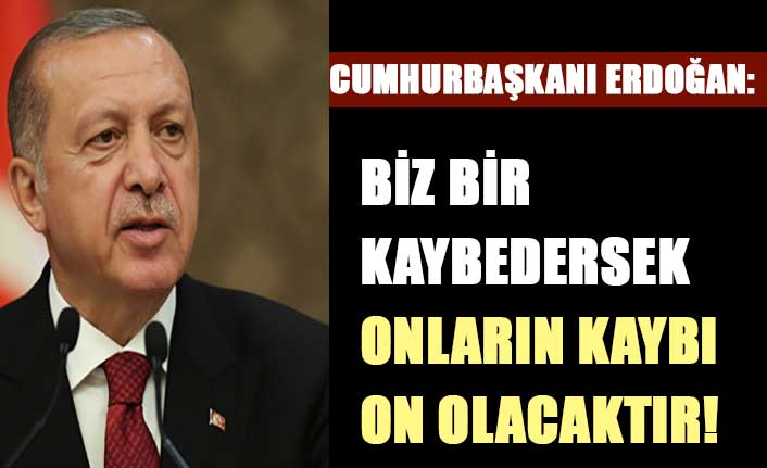 Cumhurbaşkanı Erdoğan: Biz bir kaybedersek onların kaybı on olacaktır!