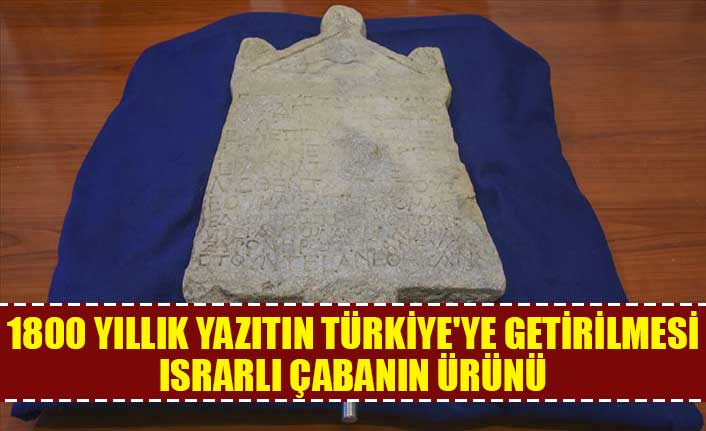 1800 yıllık yazıtın Türkiye'ye getirilmesi ısrarlı çabanın ürünü