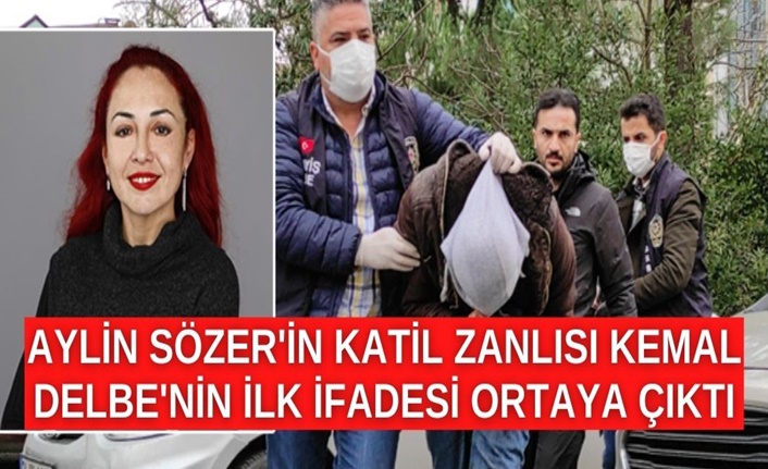 Aylin Sözer'in katil zanlısı Kemal Delbe'nin ilk ifadesi ortaya çıktı
