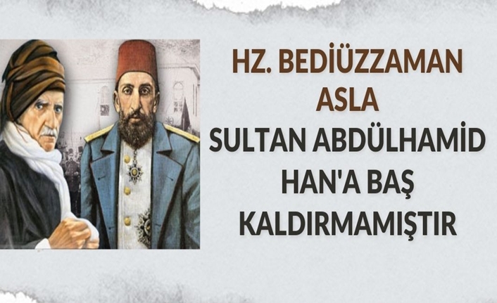 Hz. Bediüzzaman asla Sultan Abdülhamid Han'a baş kaldırmamıştır.