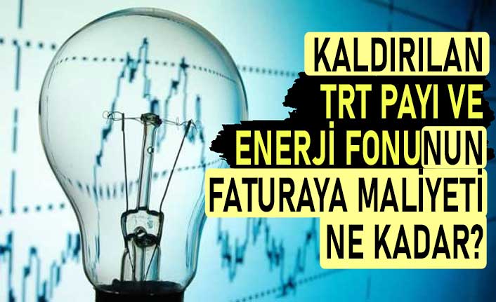 Kaldırılan TRT payı ve enerji fonunun faturaya maliyeti ne kadar?