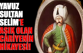 Yavuz Sultan Selim'e aşık olan cariyenin hikayesi!