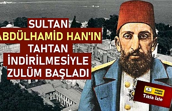 Sultan Abdülhamid Han'ın tahtan indirilmesiyle zulüm başladı!