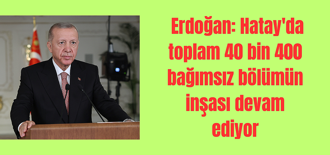 Erdoğan: Hatay'da toplam 40 bin 400 bağımsız bölümün inşası devam ediyor