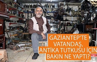 Gaziantep'te vatandaş, antika tutkusu için...